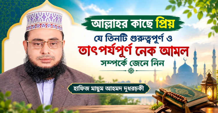 আল্লাহর কাছে প্রিয় যে তিনটি গুরুত্বপূর্ণ ও তাৎপর্যপূর্ণ নেক আমল সম্পর্কে জেনে নিন: হাফিজ মাছুম আহমদ দুধরচকী