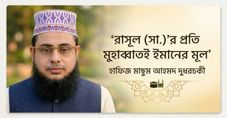 রাসূল (সা.)’র প্রতি মুহাব্বাতই ঈমানের মূল: হাফিজ মাছুম আহমদ দুধরচকী
